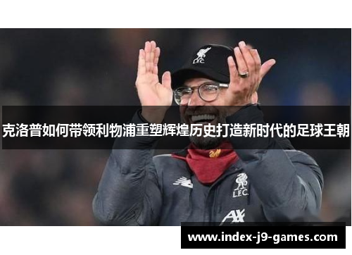 克洛普如何带领利物浦重塑辉煌历史打造新时代的足球王朝
