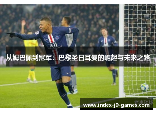 从姆巴佩到冠军：巴黎圣日耳曼的崛起与未来之路