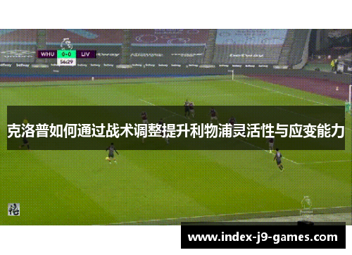 克洛普如何通过战术调整提升利物浦灵活性与应变能力