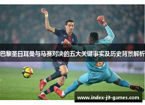 巴黎圣日耳曼与马赛对决的五大关键事实及历史背景解析