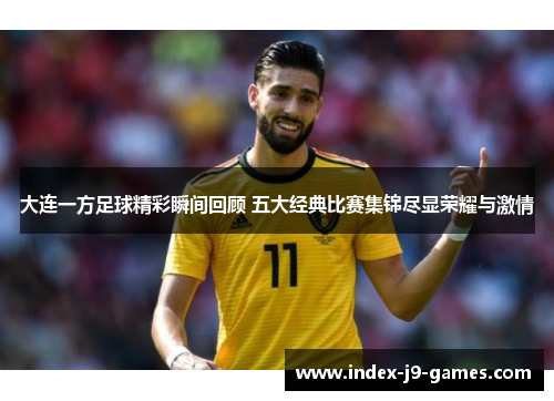 大连一方足球精彩瞬间回顾 五大经典比赛集锦尽显荣耀与激情