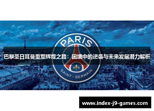 巴黎圣日耳曼重塑辉煌之路：困境中的逆袭与未来发展潜力解析