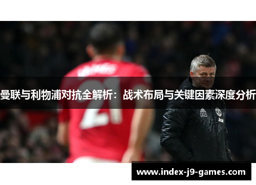 曼联与利物浦对抗全解析：战术布局与关键因素深度分析