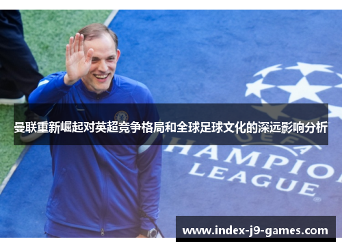 曼联重新崛起对英超竞争格局和全球足球文化的深远影响分析