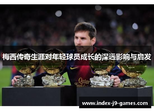 梅西传奇生涯对年轻球员成长的深远影响与启发
