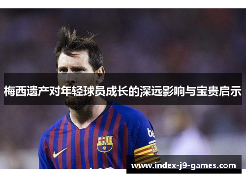 梅西遗产对年轻球员成长的深远影响与宝贵启示