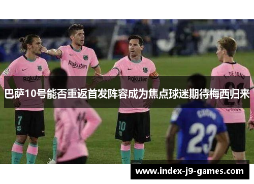 巴萨10号能否重返首发阵容成为焦点球迷期待梅西归来