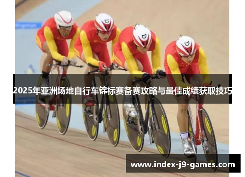 2025年亚洲场地自行车锦标赛备赛攻略与最佳成绩获取技巧