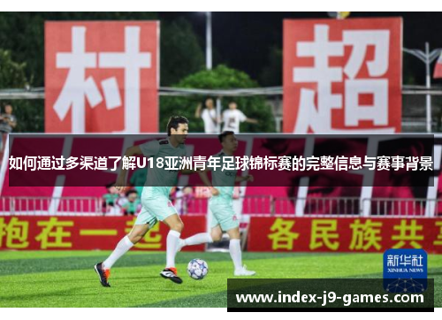 如何通过多渠道了解U18亚洲青年足球锦标赛的完整信息与赛事背景