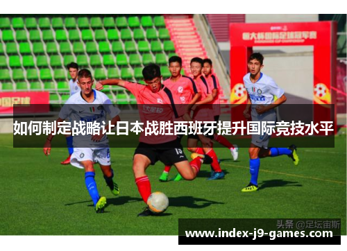 如何制定战略让日本战胜西班牙提升国际竞技水平