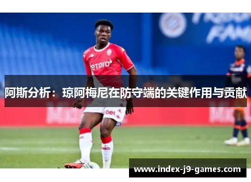阿斯分析：琼阿梅尼在防守端的关键作用与贡献