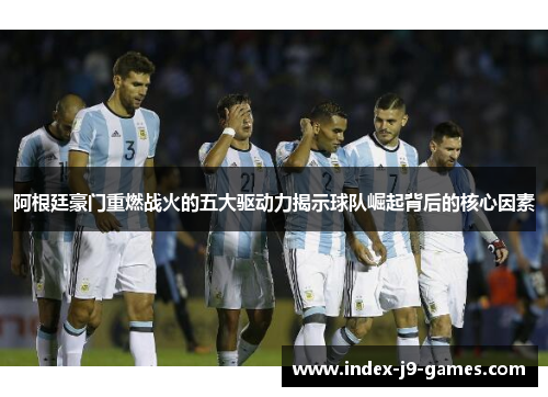 阿根廷豪门重燃战火的五大驱动力揭示球队崛起背后的核心因素