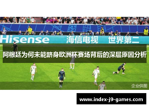 阿根廷为何未能跻身欧洲杯赛场背后的深层原因分析