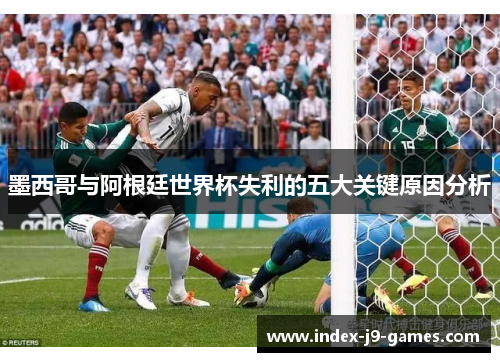 墨西哥与阿根廷世界杯失利的五大关键原因分析