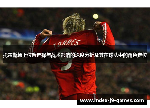 托雷斯场上位置选择与战术影响的深度分析及其在球队中的角色定位