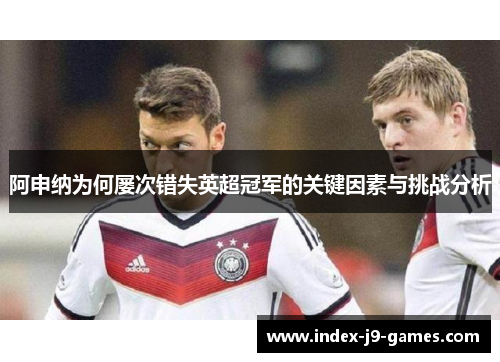 阿申纳为何屡次错失英超冠军的关键因素与挑战分析