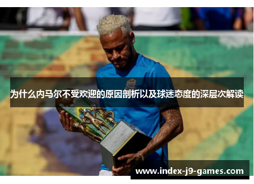 为什么内马尔不受欢迎的原因剖析以及球迷态度的深层次解读