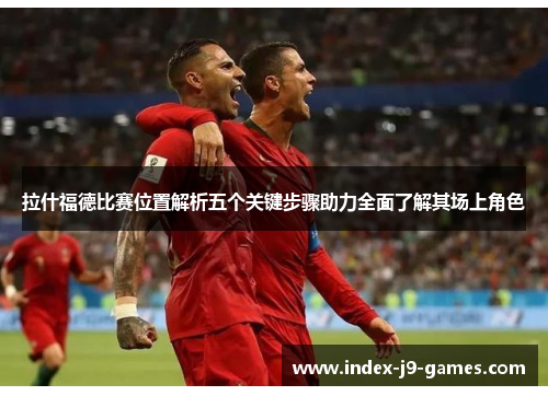 拉什福德比赛位置解析五个关键步骤助力全面了解其场上角色