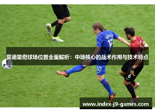 莫德里奇球场位置全面解析：中场核心的战术作用与技术特点