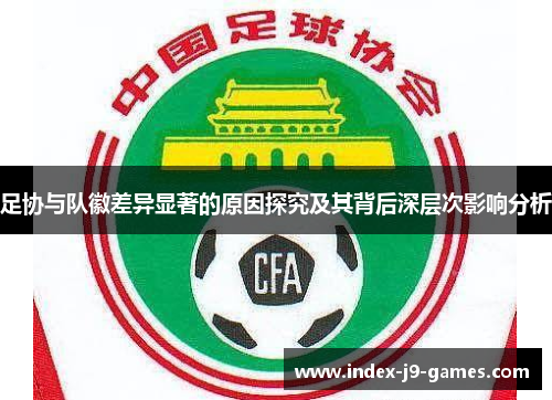 足协与队徽差异显著的原因探究及其背后深层次影响分析