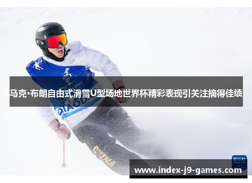 马克·布朗自由式滑雪U型场地世界杯精彩表现引关注摘得佳绩