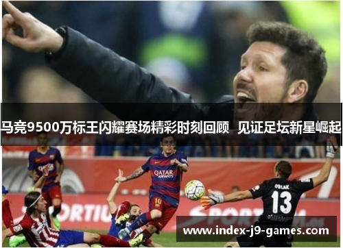 马竞9500万标王闪耀赛场精彩时刻回顾  见证足坛新星崛起