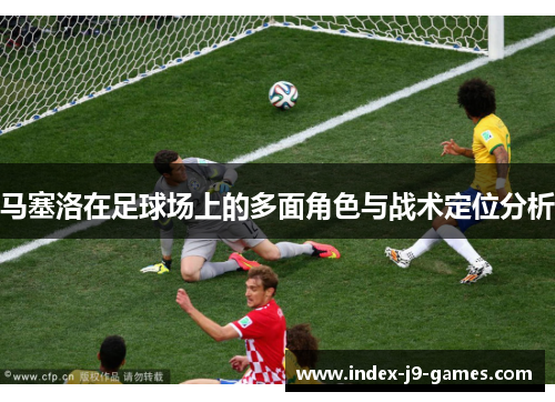 马塞洛在足球场上的多面角色与战术定位分析