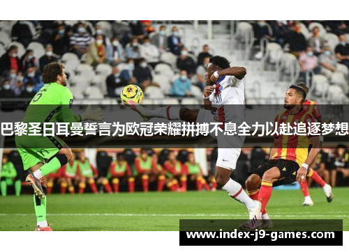 巴黎圣日耳曼誓言为欧冠荣耀拼搏不息全力以赴追逐梦想