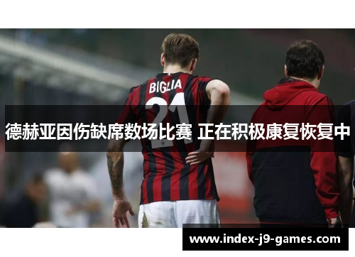 德赫亚因伤缺席数场比赛 正在积极康复恢复中