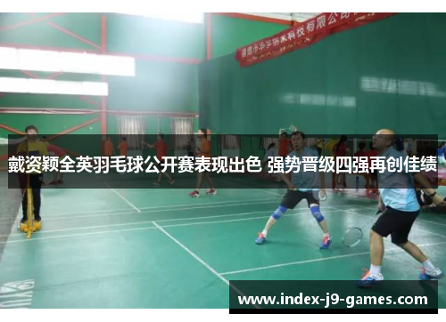 戴资颖全英羽毛球公开赛表现出色 强势晋级四强再创佳绩