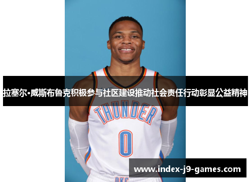 拉塞尔·威斯布鲁克积极参与社区建设推动社会责任行动彰显公益精神