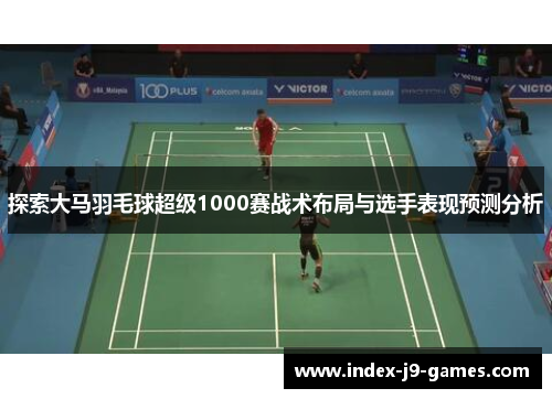 探索大马羽毛球超级1000赛战术布局与选手表现预测分析