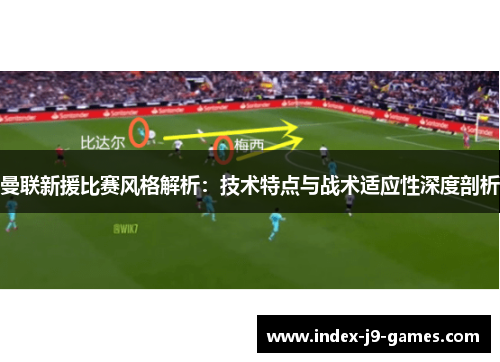 曼联新援比赛风格解析：技术特点与战术适应性深度剖析