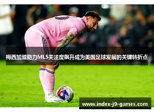 梅西加盟助力MLS关注度飙升成为美国足球发展的关键转折点