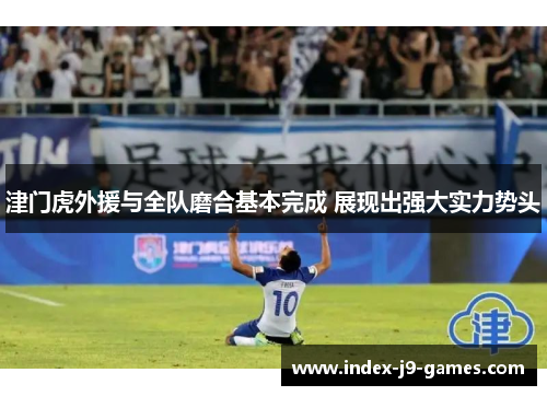 津门虎外援与全队磨合基本完成 展现出强大实力势头
