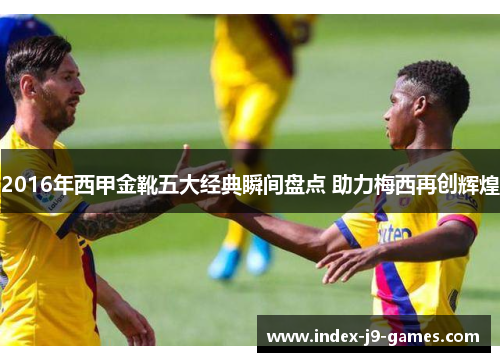2016年西甲金靴五大经典瞬间盘点 助力梅西再创辉煌
