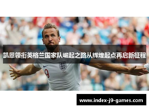 凯恩领衔英格兰国家队崛起之路从辉煌起点再启新征程