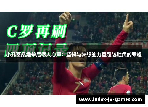 小孔塞桑绝杀后感人心声：坚韧与梦想的力量超越胜负的荣耀