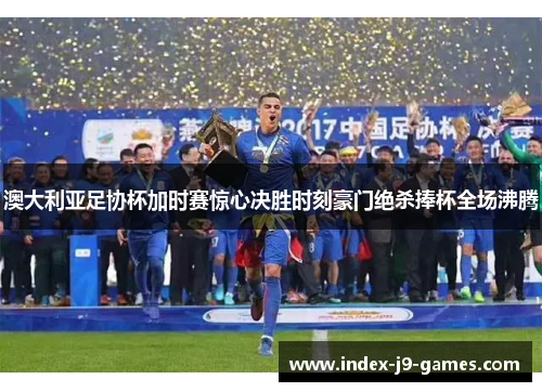 澳大利亚足协杯加时赛惊心决胜时刻豪门绝杀捧杯全场沸腾