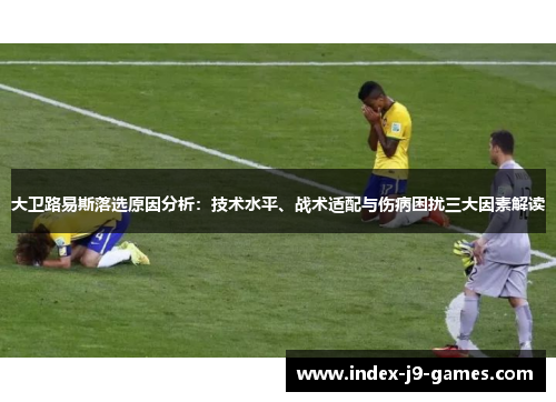 大卫路易斯落选原因分析：技术水平、战术适配与伤病困扰三大因素解读