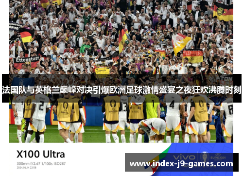法国队与英格兰巅峰对决引爆欧洲足球激情盛宴之夜狂欢沸腾时刻