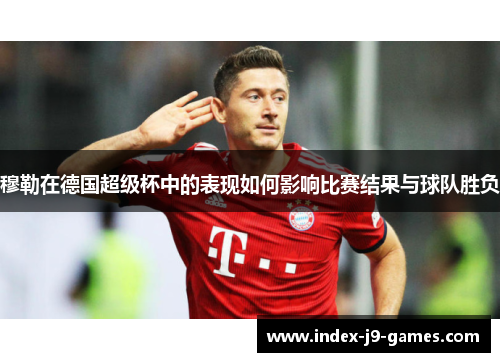 穆勒在德国超级杯中的表现如何影响比赛结果与球队胜负