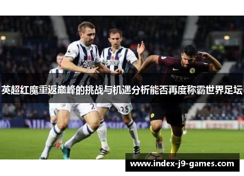 英超红魔重返巅峰的挑战与机遇分析能否再度称霸世界足坛