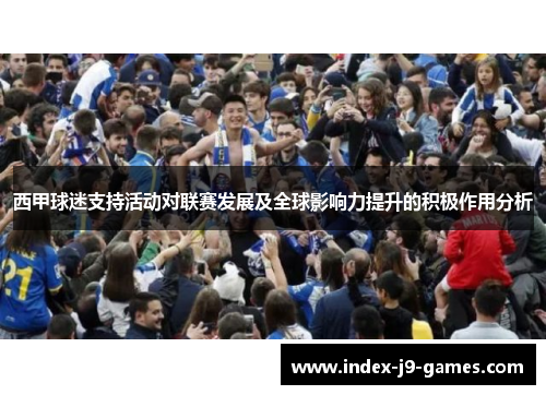 西甲球迷支持活动对联赛发展及全球影响力提升的积极作用分析