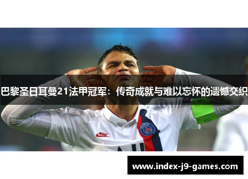 巴黎圣日耳曼21法甲冠军：传奇成就与难以忘怀的遗憾交织
