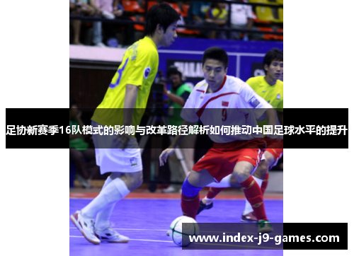 足协新赛季16队模式的影响与改革路径解析如何推动中国足球水平的提升