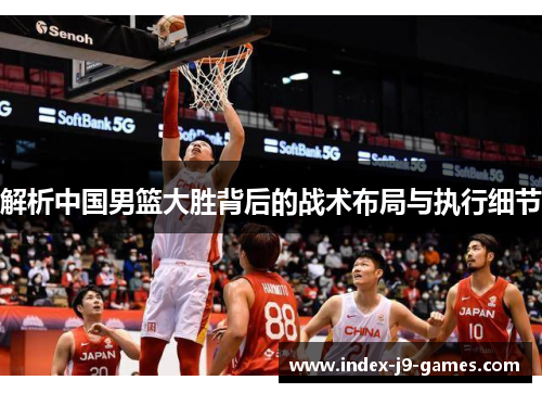 解析中国男篮大胜背后的战术布局与执行细节