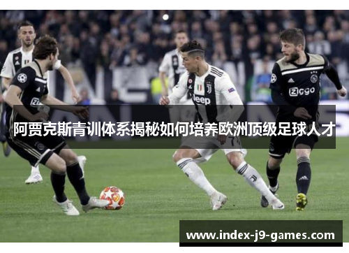 阿贾克斯青训体系揭秘如何培养欧洲顶级足球人才
