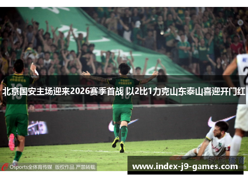 北京国安主场迎来2026赛季首战 以2比1力克山东泰山喜迎开门红