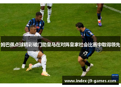 姆巴佩点球精彩破门助皇马在对阵皇家社会比赛中取得领先